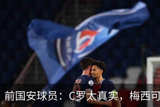 前国安球员：C罗太真实，梅西可比肩传奇，C罗同样值得尊重